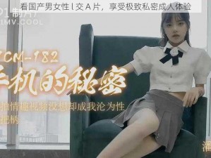 看国产男女性 l 交 A 片，享受极致私密成人体验