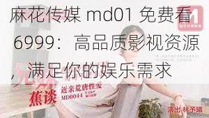 麻花传媒 md01 免费看 6999：高品质影视资源，满足你的娱乐需求