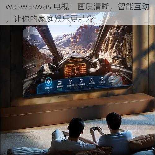 waswaswas 电视：画质清晰，智能互动，让你的家庭娱乐更精彩