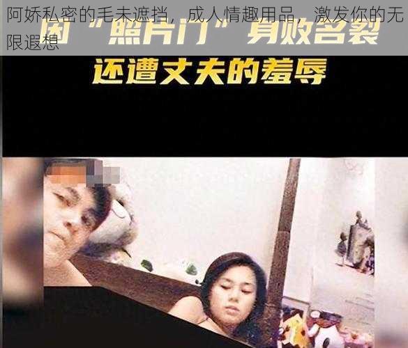 阿娇私密的毛未遮挡，成人情趣用品，激发你的无限遐想