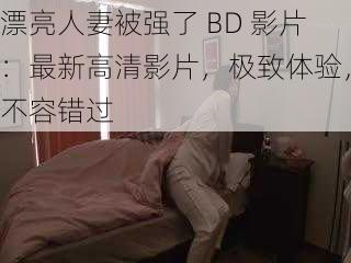 漂亮人妻被强了 BD 影片：最新高清影片，极致体验，不容错过